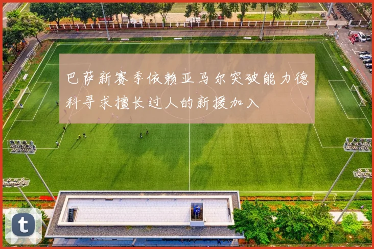巴萨新赛季依赖亚马尔突破能力德科寻求擅长过人的新援加入