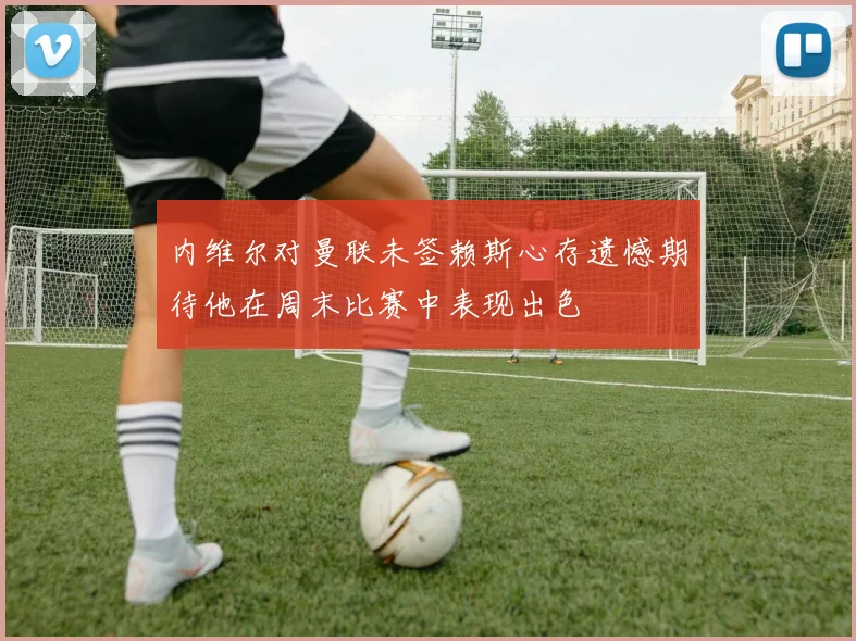 内维尔对曼联未签赖斯心存遗憾期待他在周末比赛中表现出色