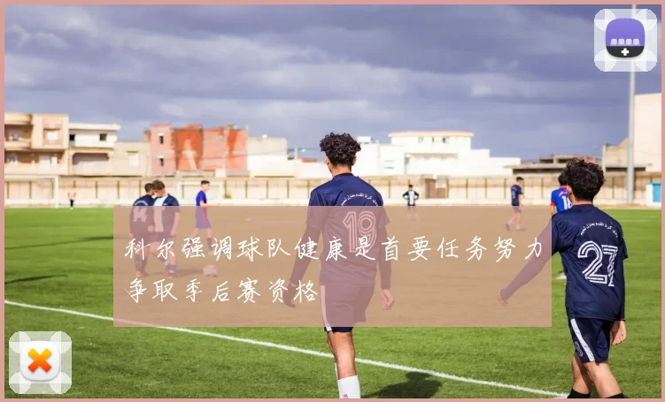 科尔强调球队健康是首要任务努力争取季后赛资格