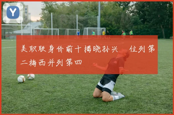 美职联身价前十揭晓孙兴慜位列第二梅西并列第四
