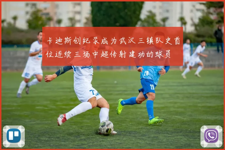 卡迪斯创纪录成为武汉三镇队史首位连续三场中超传射建功的球员