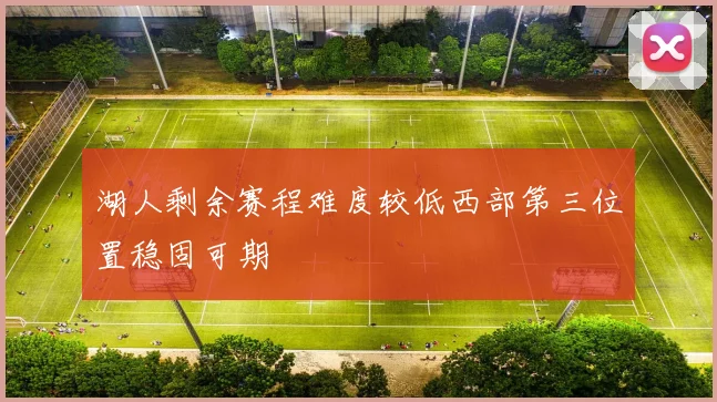 湖人剩余赛程难度较低西部第三位置稳固可期
