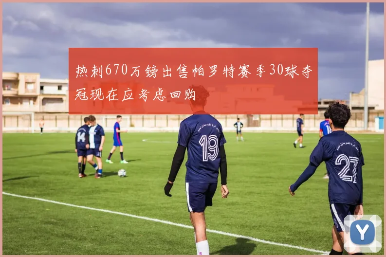 热刺670万镑出售帕罗特赛季30球夺冠现在应考虑回购