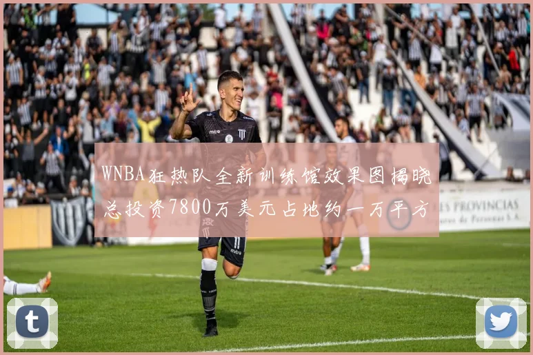 WNBA狂热队全新训练馆效果图揭晓总投资7800万美元占地约一万平方米