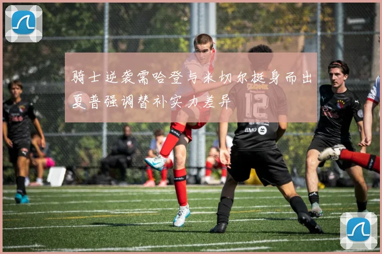 骑士逆袭需哈登与米切尔挺身而出夏普强调替补实力差异