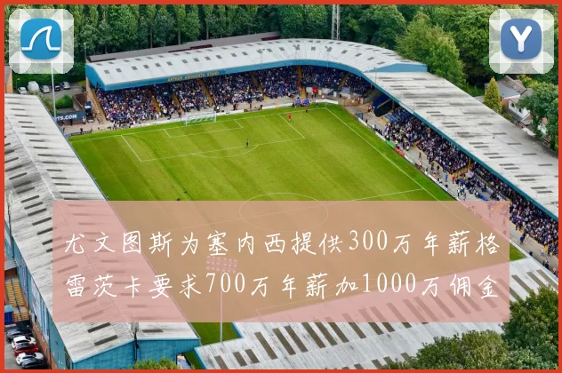 尤文图斯为塞内西提供300万年薪格雷茨卡要求700万年薪加1000万佣金