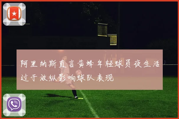 阿里纳斯直言黄蜂年轻球员夜生活过于放纵影响球队表现