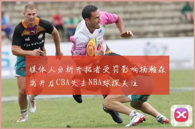 媒体人分析开拓者受罚影响杨瀚森离开后CBA失去NBA球探关注