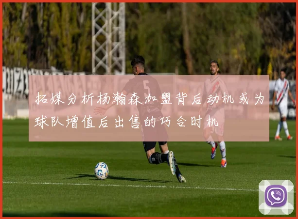 拓媒分析杨瀚森加盟背后动机或为球队增值后出售的巧合时机