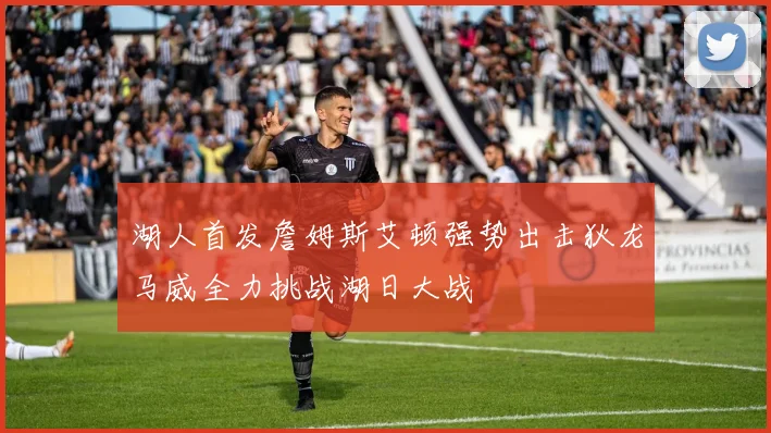 湖人首发詹姆斯艾顿强势出击狄龙马威全力挑战湖日大战